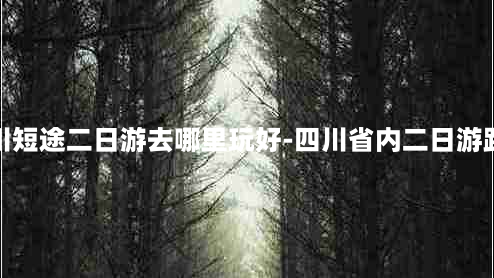 四川短途二日游去哪里玩好-四川省内二日游路线