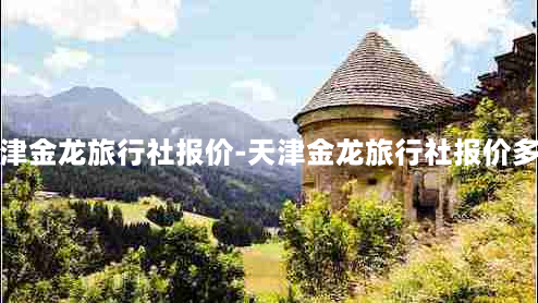 天津金龙旅行社报价-天津金龙旅行社报价多少