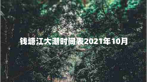 钱塘江大潮时间表2021年10月（详细介绍钱塘江大潮的时间及观赏 *** ）