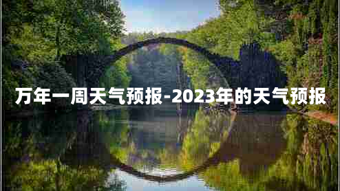 万年一周天气预报-2023年的天气预报