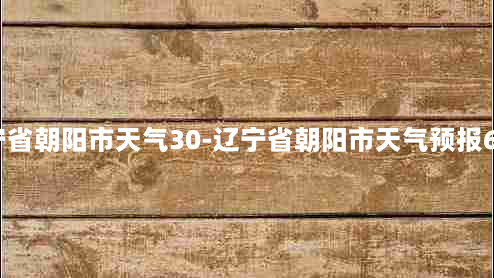 辽宁省朝阳市天气30-辽宁省朝阳市天气预报60天