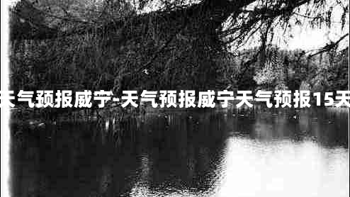 天气预报威宁-天气预报威宁天气预报15天