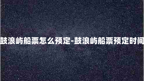 鼓浪屿船票怎么预定-鼓浪屿船票预定时间