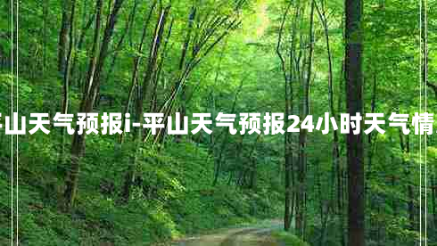 平山天气预报i-平山天气预报24小时天气情况