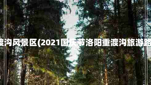 洛阳重渡沟风景区(2021国庆节洛阳重渡沟旅游路线推荐)