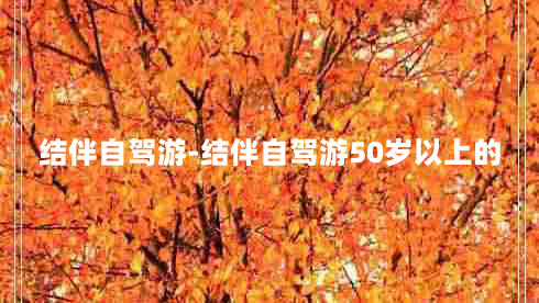 结伴自驾游-结伴自驾游50岁以上的