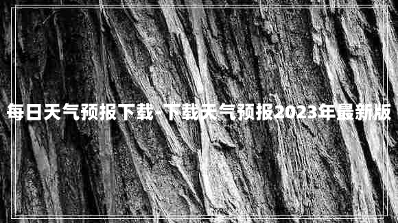 每日天气预报下载-下载天气预报2023年最新版