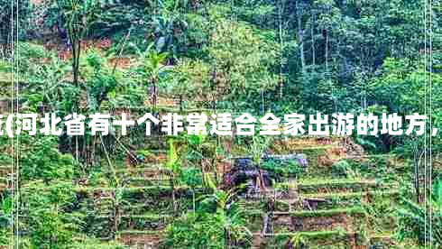 迁安山叶口风景区漂流(河北省有十个非常适合全家出游的地方，你都知道是哪里吗？)