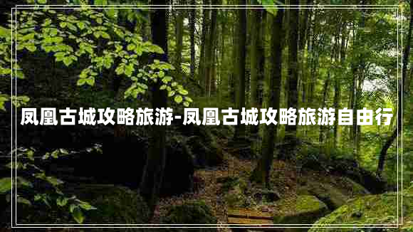 凤凰古城攻略旅游-凤凰古城攻略旅游自由行