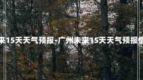 广州未来15天天气预报-广州未来15天天气预报情况怎样