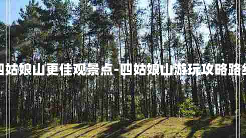 四姑娘山更佳观景点-四姑娘山游玩攻略路线