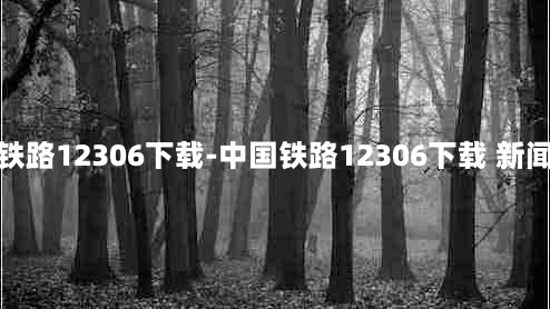 中国铁路12306下载-中国铁路12306下载 新闻头条