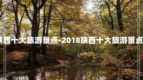 2018陕西十大旅游景点-2018陕西十大旅游景点有哪些