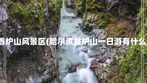 哈尔滨香炉山风景区(哈尔滨香炉山一日游有什么好玩的)