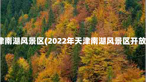 天津南湖风景区(2022年天津南湖风景区开放吗)