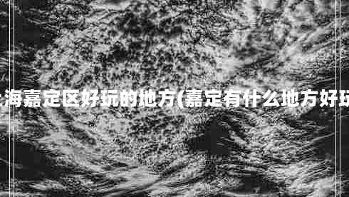 上海嘉定区好玩的地方(嘉定有什么地方好玩)