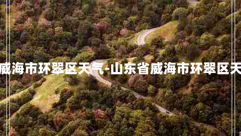 山东省威海市环翠区天气-山东省威海市环翠区天气荣成