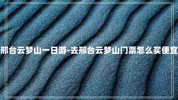 邢台云梦山一日游-去邢台云梦山门票怎么买便宜