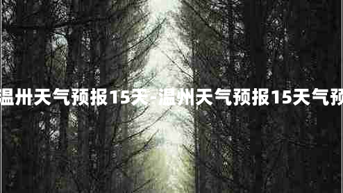 温卅天气预报15天-温州天气预报15天气预