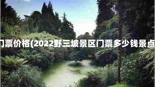 野山坡风景区门票价格(2022野三坡景区门票多少钱景点门票价格一览)