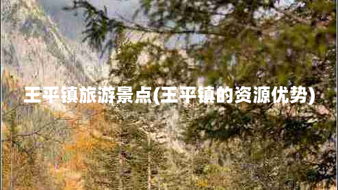 王平镇旅游景点(王平镇的资源优势)