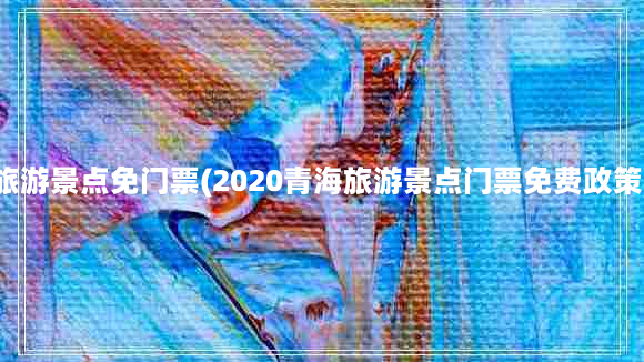 旅游景点免门票(2020青海旅游景点门票免费政策)