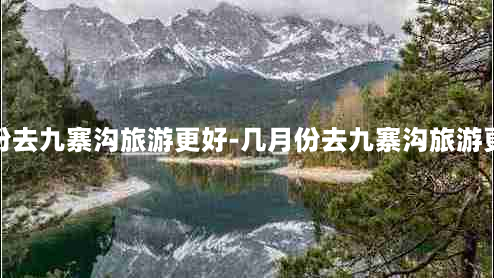 几月份去九寨沟旅游更好-几月份去九寨沟旅游更好看