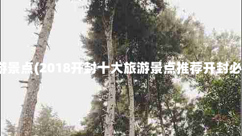 河南开封十大旅游景点(2018开封十大旅游景点推荐开封必去的景点有哪些)