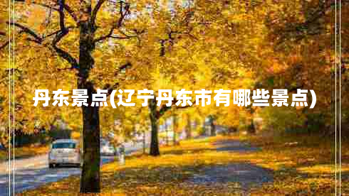 丹东景点(辽宁丹东市有哪些景点)