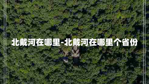 北戴河在哪里-北戴河在哪里个省份