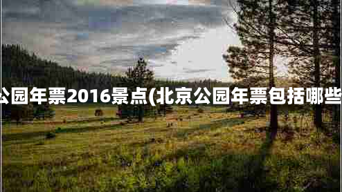 北京公园年票2016景点(北京公园年票包括哪些景点)