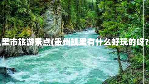 凯里市旅游景点(贵州凯里有什么好玩的呀？)