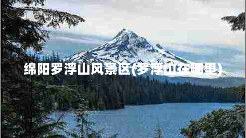 绵阳罗浮山风景区(罗浮山在哪里)