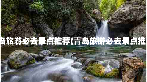 青岛旅游必去景点推荐(青岛旅游必去景点推荐)