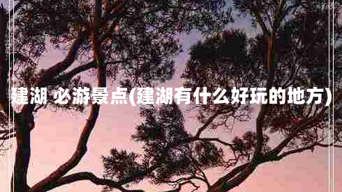 建湖 必游景点(建湖有什么好玩的地方)