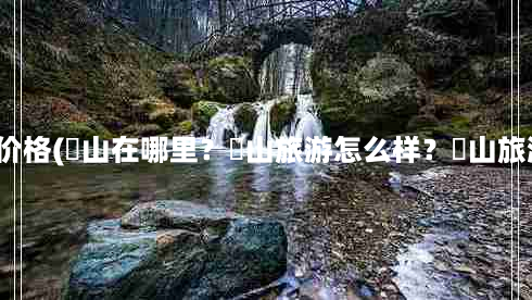 莨山风景区门票价格(崀山在哪里？崀山旅游怎么样？崀山旅游门票多少钱？)