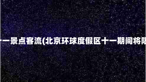 北京十一景点客流(北京环球度假区十一期间将限流？)