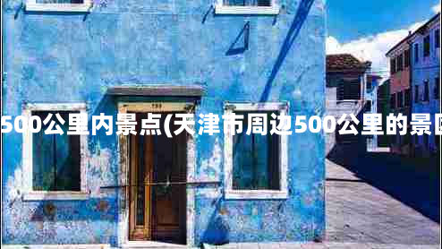 天津500公里内景点(天津市周边500公里的景区？)