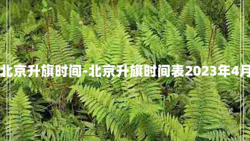 北京升旗时间-北京升旗时间表2023年4月