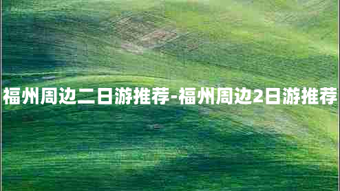 福州周边二日游推荐-福州周边2日游推荐