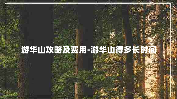 游华山攻略及费用-游华山得多长时间