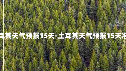 土耳其天气预报15天-土耳其天气预报15天准确