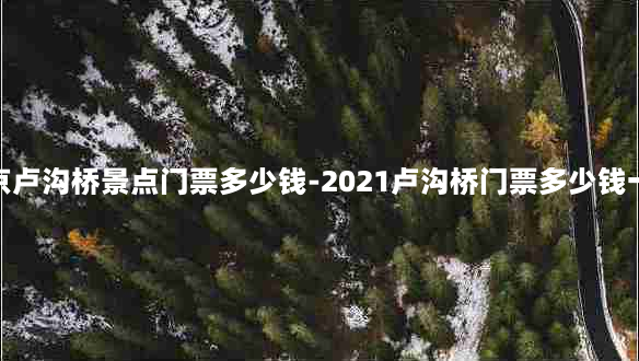 北京卢沟桥景点门票多少钱-2021卢沟桥门票多少钱一张