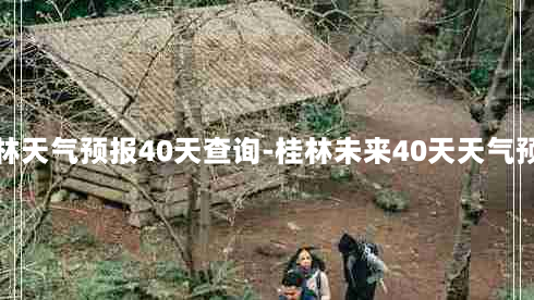 桂林天气预报40天查询-桂林未来40天天气预报