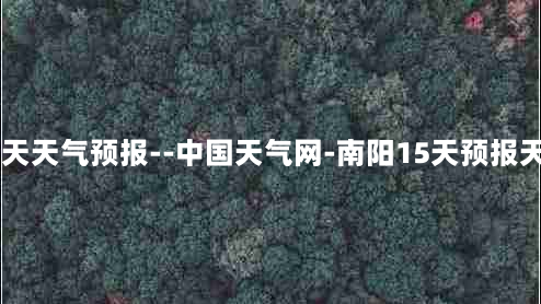 南阳15天天气预报--中国天气网-南阳15天预报天气查询