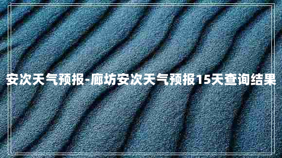 安次天气预报-廊坊安次天气预报15天查询结果