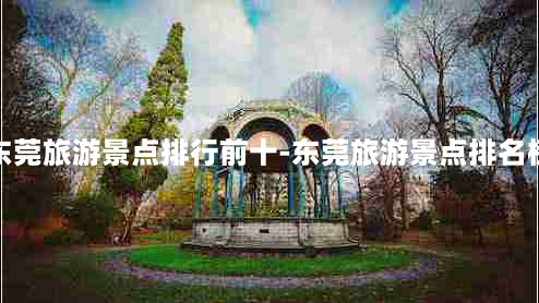 东莞旅游景点排行前十-东莞旅游景点排名榜