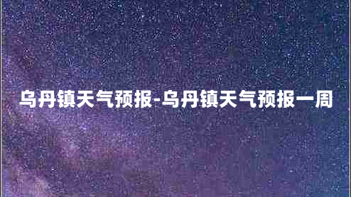 乌丹镇天气预报-乌丹镇天气预报一周