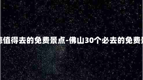 顺德值得去的免费景点-佛山30个必去的免费景点