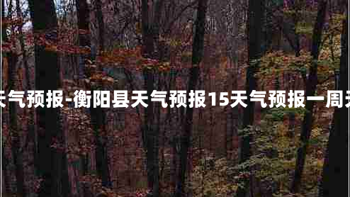 衡阳县天气预报-衡阳县天气预报15天气预报一周天气预报